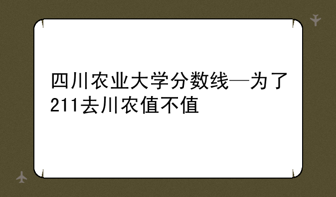 四川农业大学分数线—为了211去川农值不值
