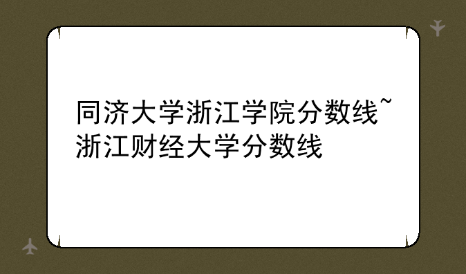 同济大学浙江学院分数线~浙江财经大学分数线