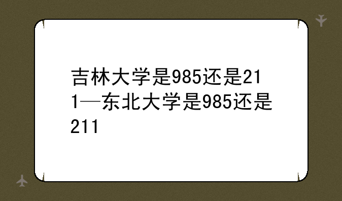吉林大学是985还是211—东北大学是985还是211