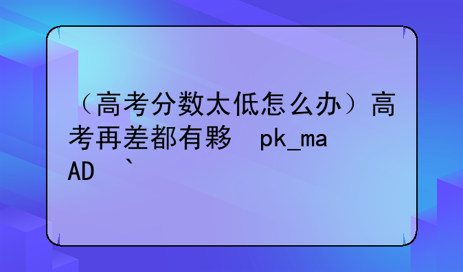 （高考分数太低怎么办）高考再差都有大专上吗