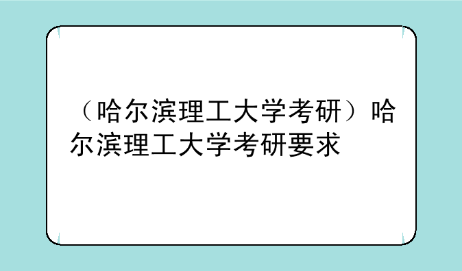 （哈尔滨理工大学考研）哈尔滨理工大学考研要求