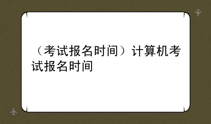 （考试报名时间）计算机考试报名时间