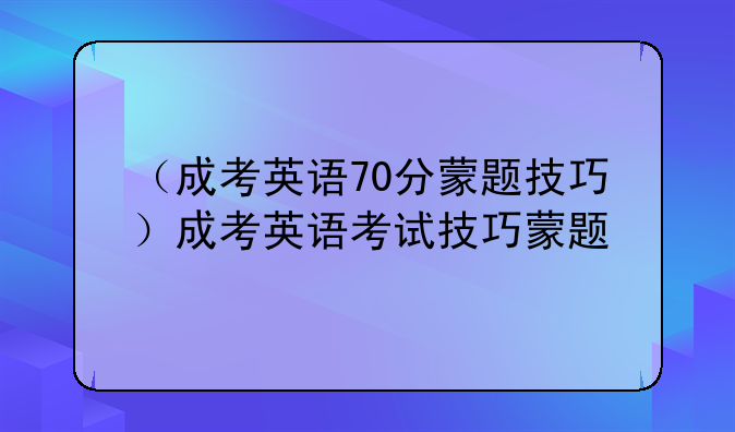 （成考英语70分蒙题技巧）成考英语考试技巧蒙题