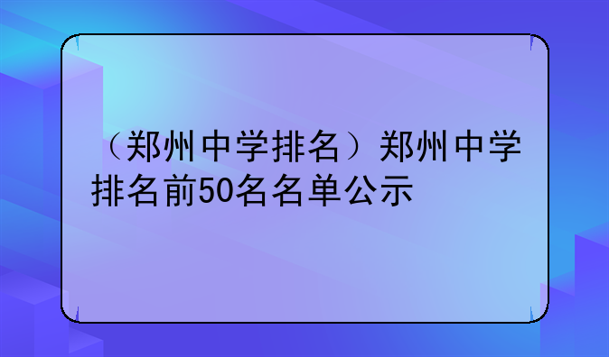 （郑州中学排名）郑州中学排名前50名名单公示