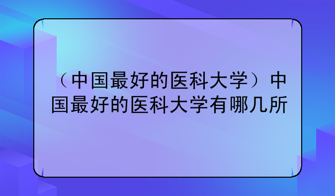 （中国最好的医科大学）中国最好的医科大学有哪几所