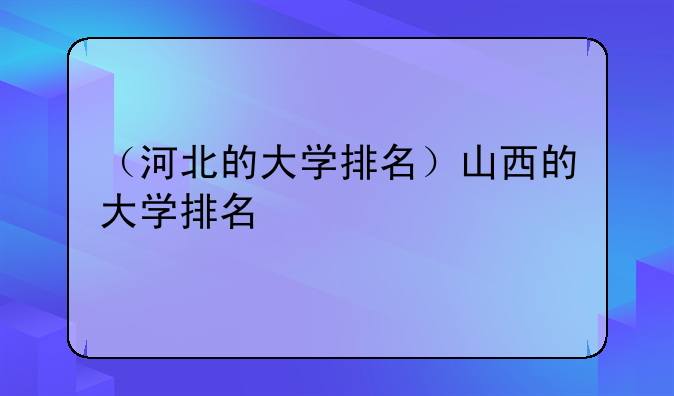 （河北的大学排名）山西的大学排名
