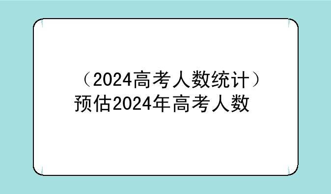 （2024高考人数统计）预估2024年高考人数