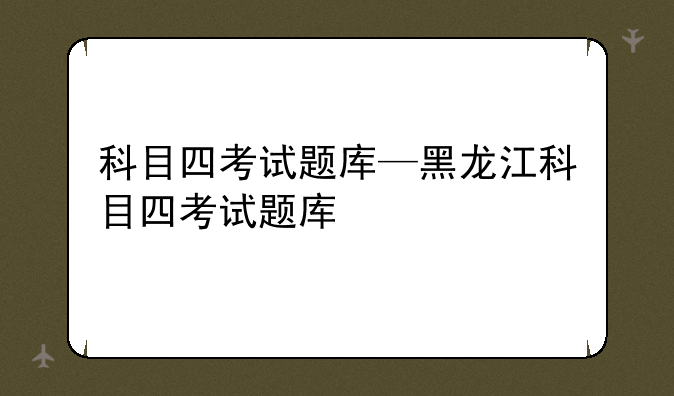 科目四考试题库—黑龙江科目四考试题库
