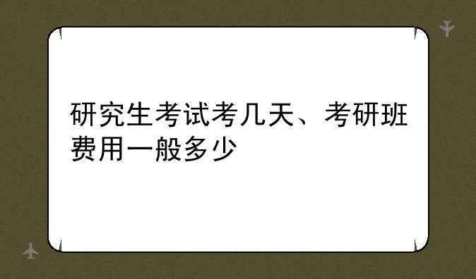 研究生考试考几天、考研班费用一般多少