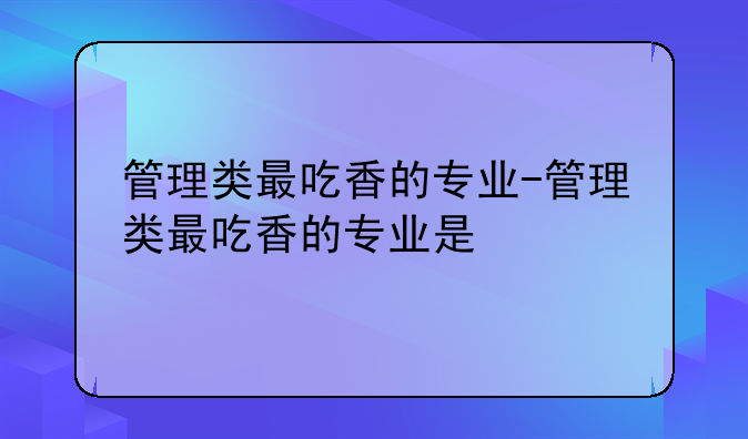 管理类最吃香的专业-管理类最吃香的专业是