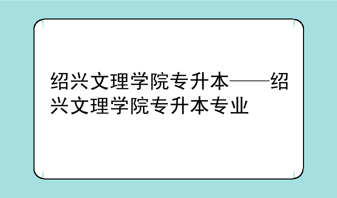 绍兴文理学院专升本——绍兴文理学院专升本专业