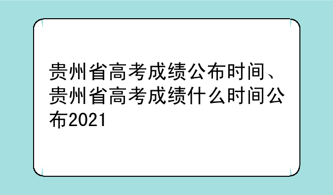贵州省高考成绩公布时间、贵州省高考成绩什么时间公布2021