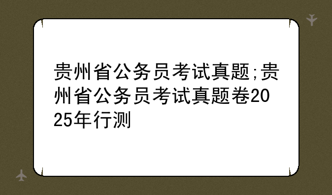 贵州省公务员考试真题;贵州省公务员考试真题卷2025年行测