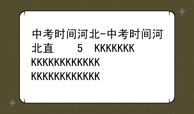 中考时间河北-中考时间河北石家庄