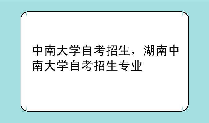 中南大学自考招生，湖南中南大学自考招生专业