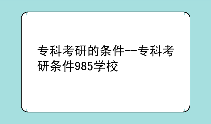 专科考研的条件--专科考研条件985学校