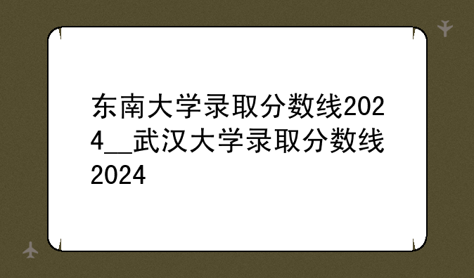 东南大学录取分数线2024__武汉大学录取分数线2024