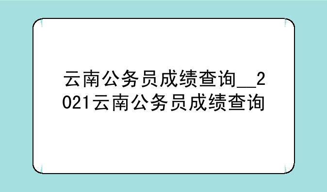 云南公务员成绩查询__2021云南公务员成绩查询