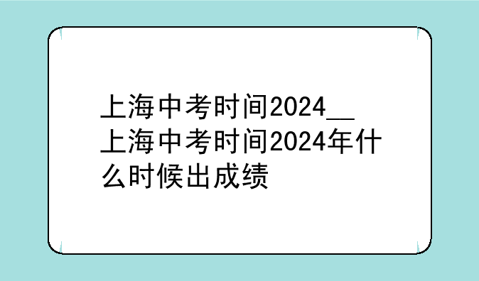 上海中考时间2024__上海中考时间2024年什么时候出成绩
