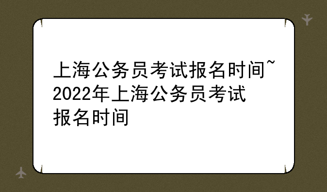 上海公务员考试报名时间~2022年上海公务员考试报名时间