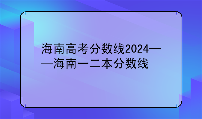 海南高考分数线2024——海南一二本分数线