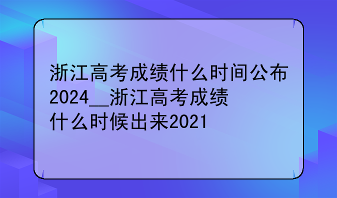 浙江高考成绩什么时间公布2024__浙江高考成绩什么时候出来2021
