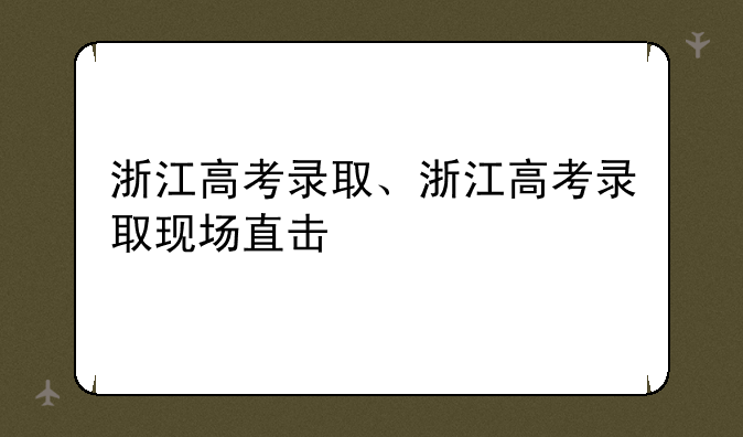 浙江高考录取、浙江高考录取现场直击