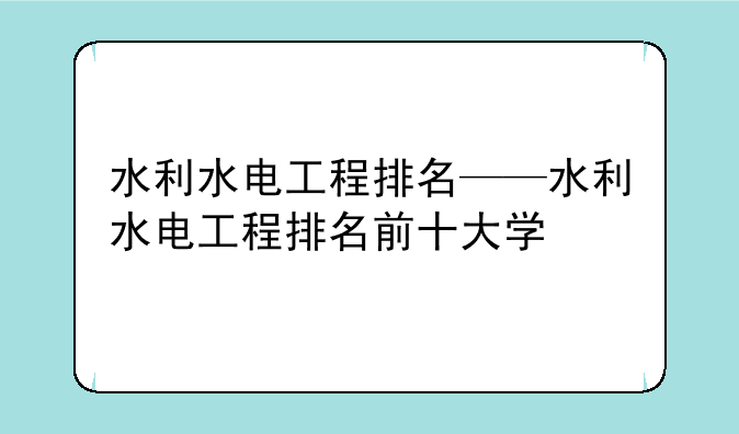 水利水电工程排名——水利水电工程排名前十大学