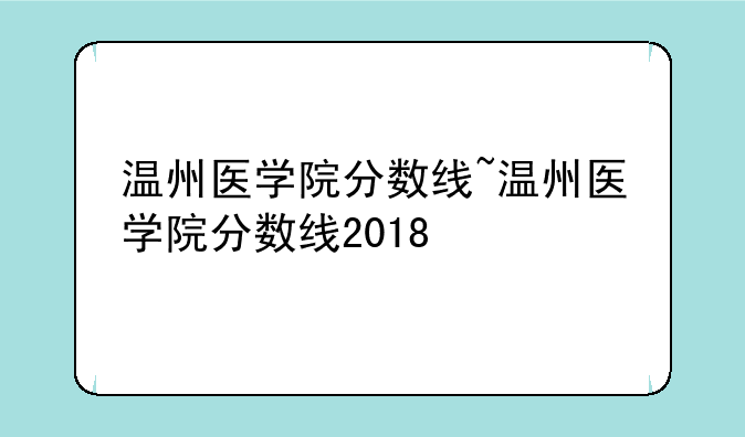 温州医学院分数线~温州医学院分数线2018