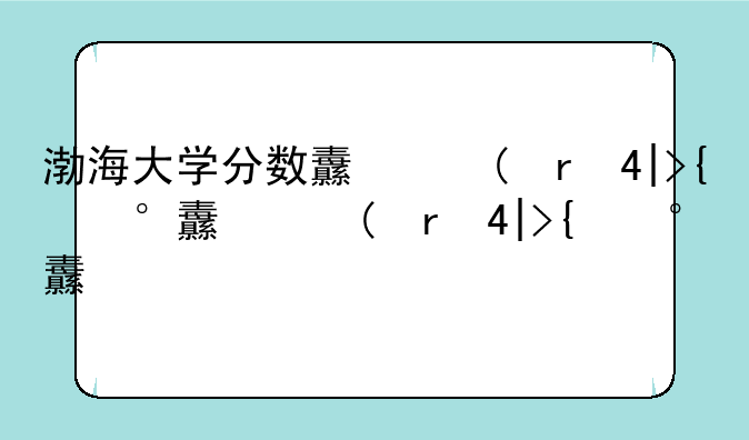 渤海大学分数线、渤海大学分数线文科