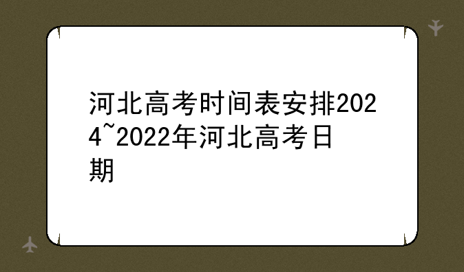 河北高考时间表安排2024~2022年河北高考日期