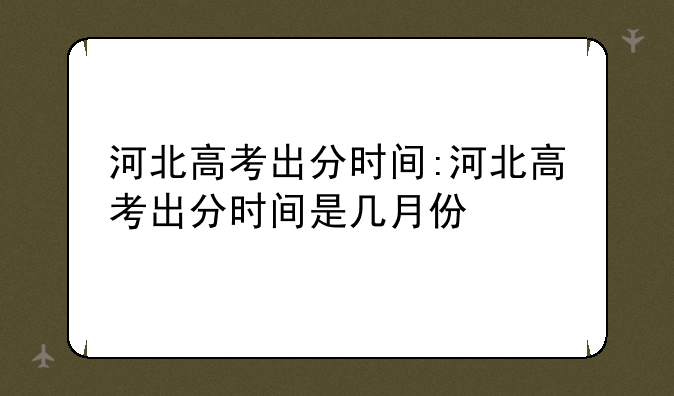 河北高考出分时间:河北高考出分时间是几月份