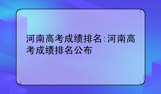 河南高考成绩排名:河南高考成绩排名公布