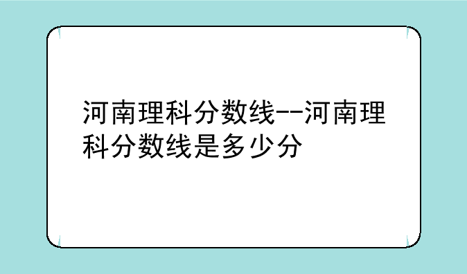 河南理科分数线--河南理科分数线是多少分