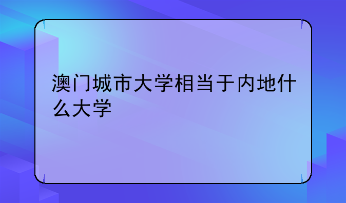 澳门城市大学相当于内地什么大学