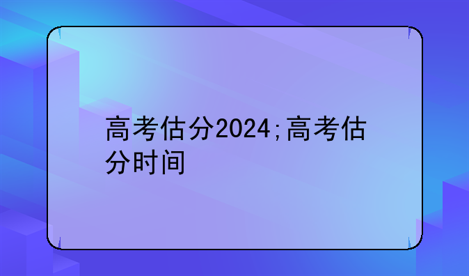 高考估分2024;高考估分时间