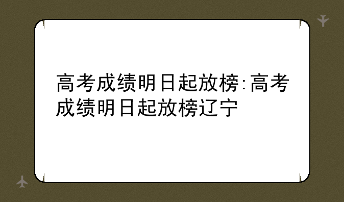 高考成绩明日起放榜:高考成绩明日起放榜辽宁
