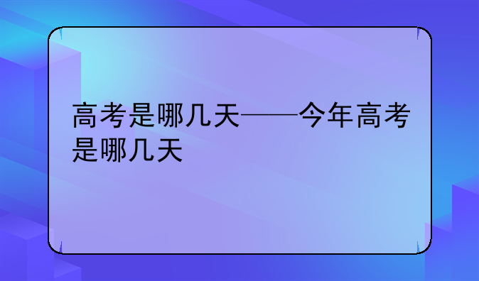 高考是哪几天——今年高考是哪几天