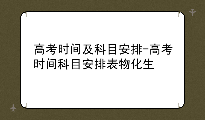 高考时间及科目安排-高考时间科目安排表物化生