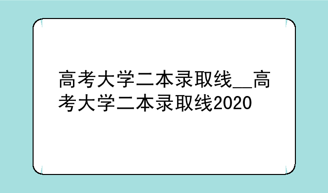 高考大学二本录取线__高考大学二本录取线2020