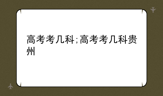 高考考几科;高考考几科贵州