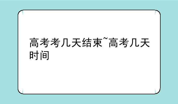 高考考几天结束~高考几天时间