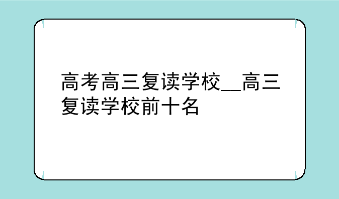 高考高三复读学校__高三复读学校前十名