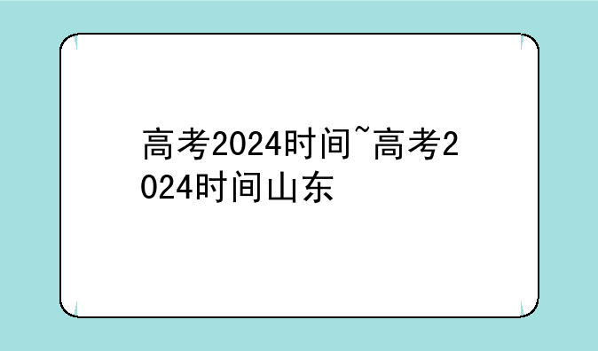 高考2024时间~高考2024时间山东