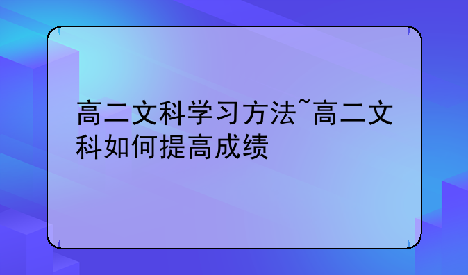高二文科学习方法~高二文科如何提高成绩