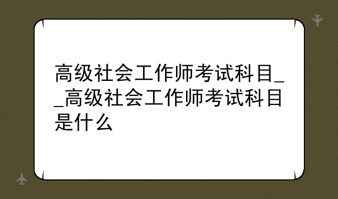 高级社会工作师考试科目__高级社会工作师考试科目是什么