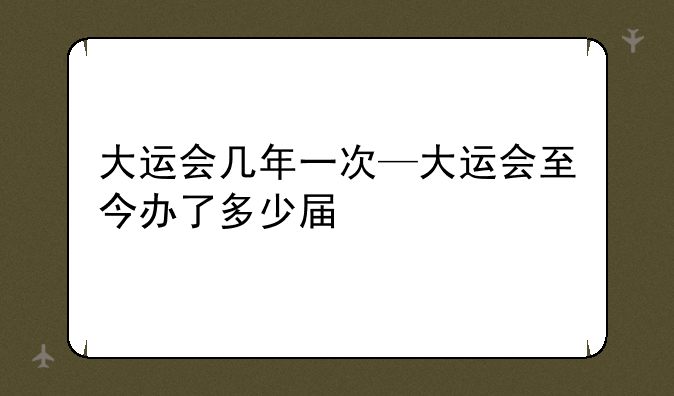 大运会几年一次—大运会至今办了多少届