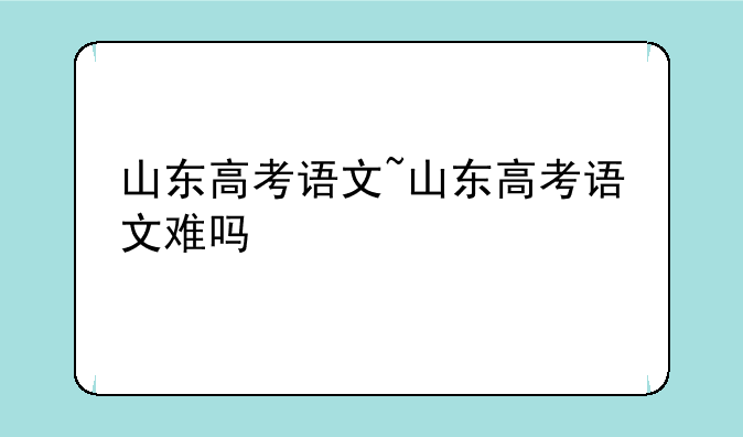 山东高考语文~山东高考语文难吗