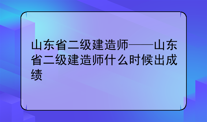 山东省二级建造师——山东省二级建造师什么时候出成绩