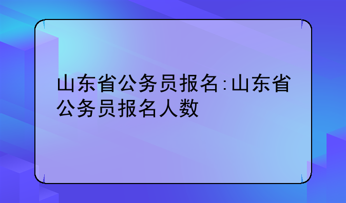 山东省公务员报名:山东省公务员报名人数